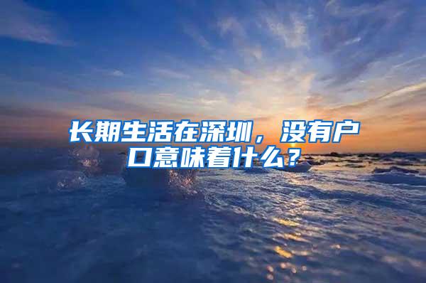 长期生活在深圳，没有户口意味着什么？