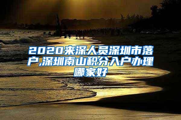 2020来深人员深圳市落户,深圳南山积分入户办理哪家好