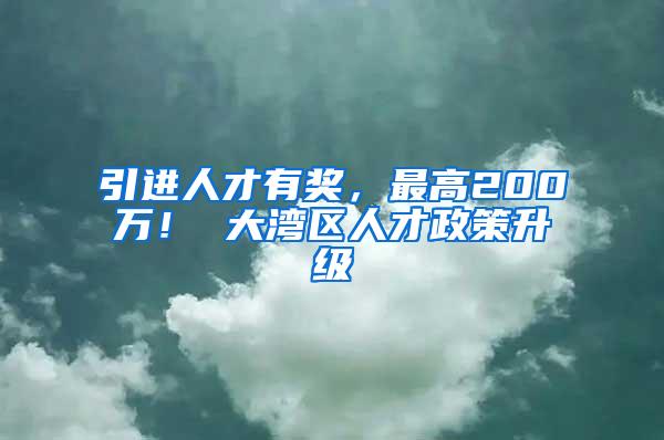 引进人才有奖，最高200万！ 大湾区人才政策升级