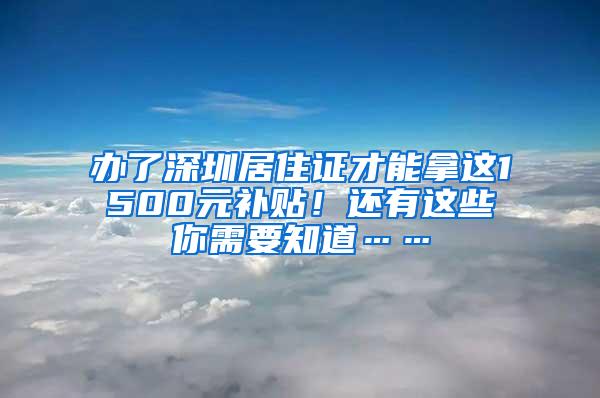 办了深圳居住证才能拿这1500元补贴！还有这些你需要知道……