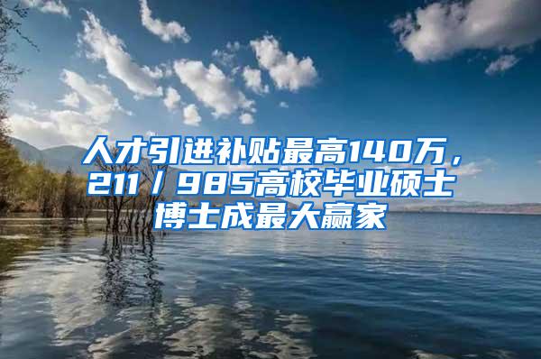 人才引进补贴最高140万，211／985高校毕业硕士博士成最大赢家