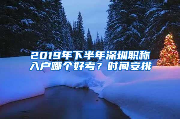 2019年下半年深圳职称入户哪个好考？时间安排