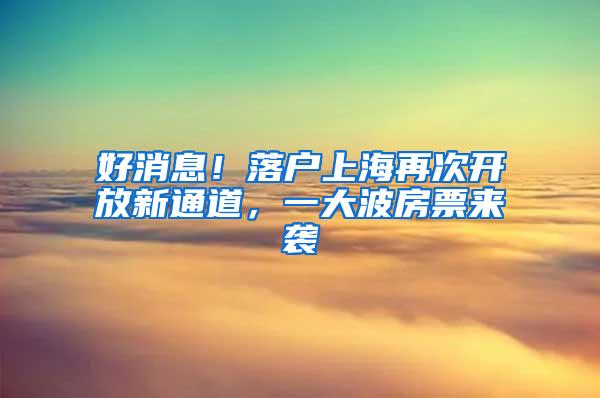 好消息！落户上海再次开放新通道，一大波房票来袭