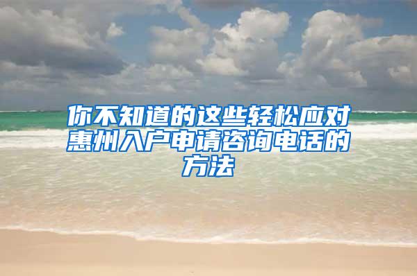 你不知道的这些轻松应对惠州入户申请咨询电话的方法