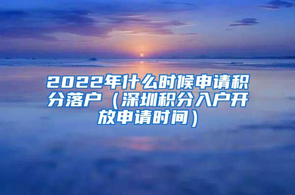 2022年什么时候申请积分落户（深圳积分入户开放申请时间）