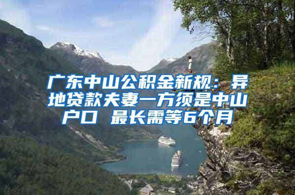 广东中山公积金新规：异地贷款夫妻一方须是中山户口 最长需等6个月