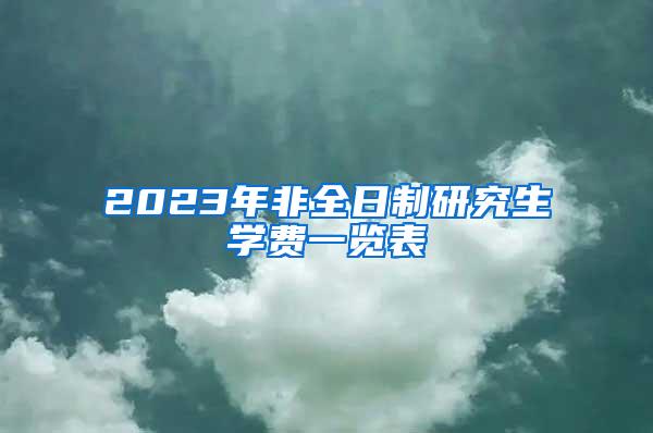 2023年非全日制研究生学费一览表