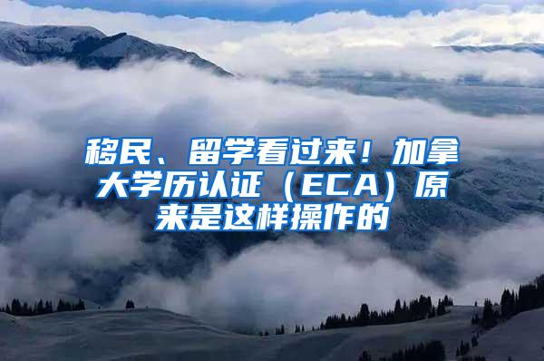 移民、留学看过来！加拿大学历认证（ECA）原来是这样操作的