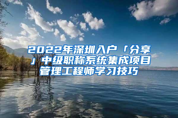 2022年深圳入户「分享」中级职称系统集成项目管理工程师学习技巧