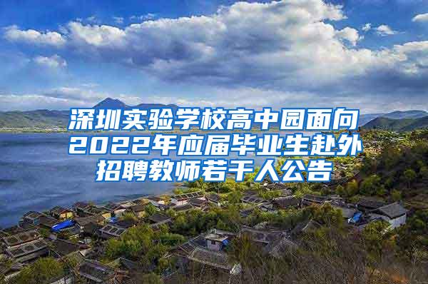 深圳实验学校高中园面向2022年应届毕业生赴外招聘教师若干人公告