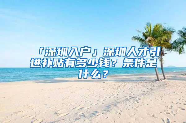 「深圳入户」深圳人才引进补贴有多少钱？条件是什么？