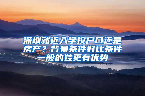 深圳就近入学按户口还是房产？背景条件好比条件一般的娃更有优势