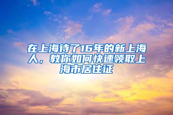 在上海待了16年的新上海人，教你如何快速领取上海市居住证