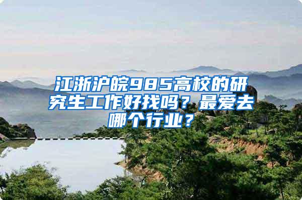 江浙沪皖985高校的研究生工作好找吗？最爱去哪个行业？