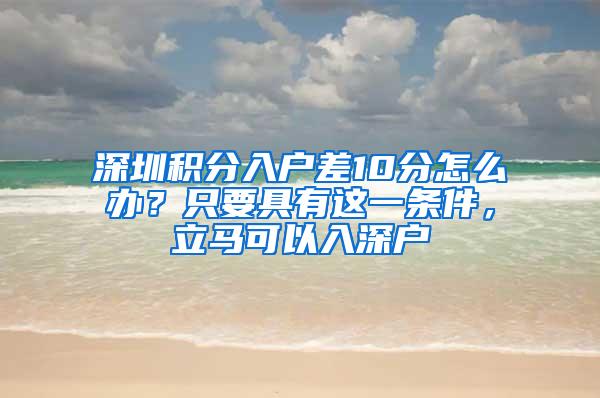 深圳积分入户差10分怎么办？只要具有这一条件，立马可以入深户