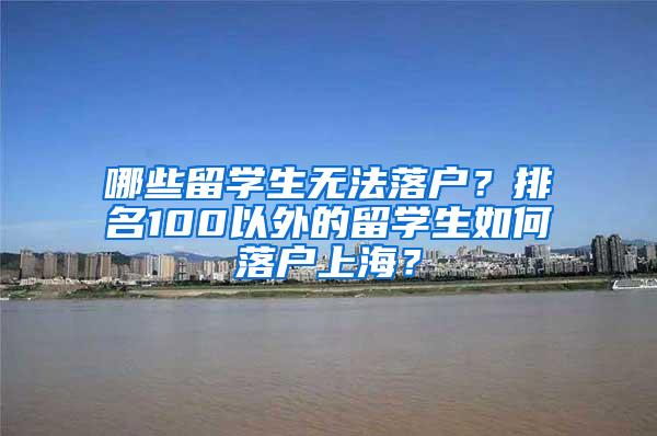 哪些留学生无法落户？排名100以外的留学生如何落户上海？