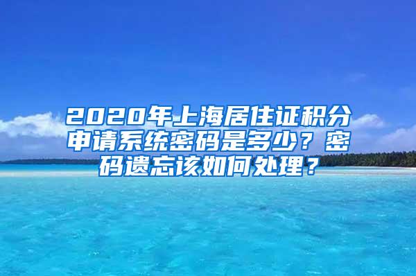 2020年上海居住证积分申请系统密码是多少？密码遗忘该如何处理？