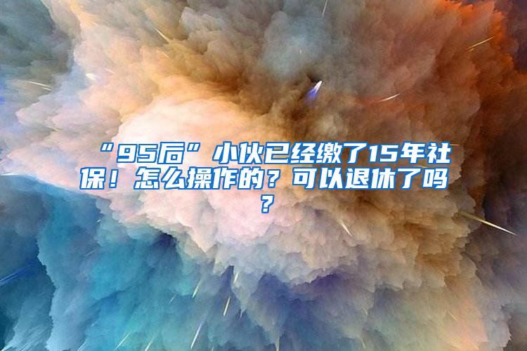 “95后”小伙已经缴了15年社保！怎么操作的？可以退休了吗？