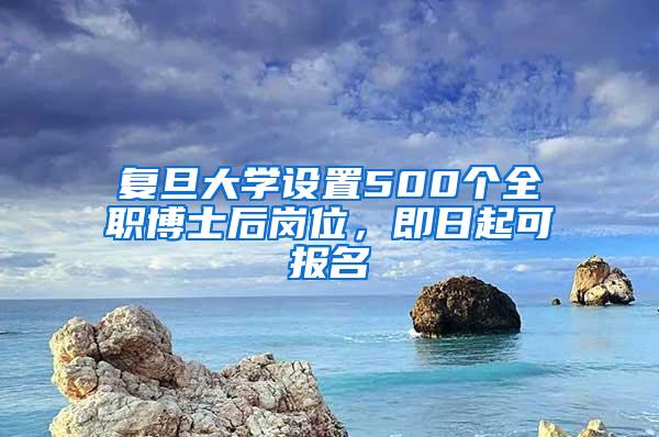 复旦大学设置500个全职博士后岗位，即日起可报名