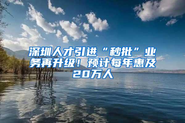 深圳人才引进“秒批”业务再升级！预计每年惠及20万人