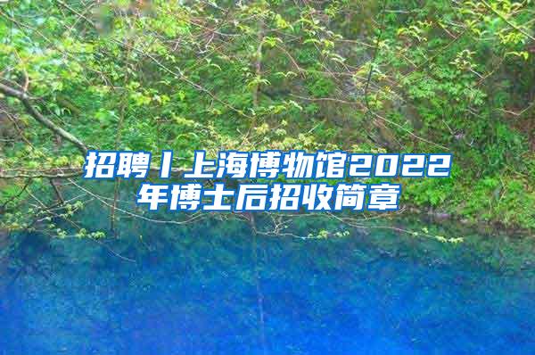 招聘丨上海博物馆2022年博士后招收简章