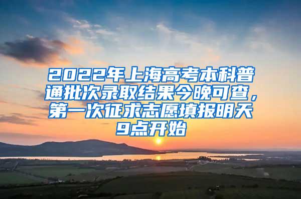 2022年上海高考本科普通批次录取结果今晚可查，第一次征求志愿填报明天9点开始