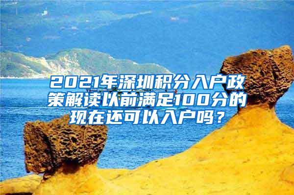 2021年深圳积分入户政策解读以前满足100分的现在还可以入户吗？