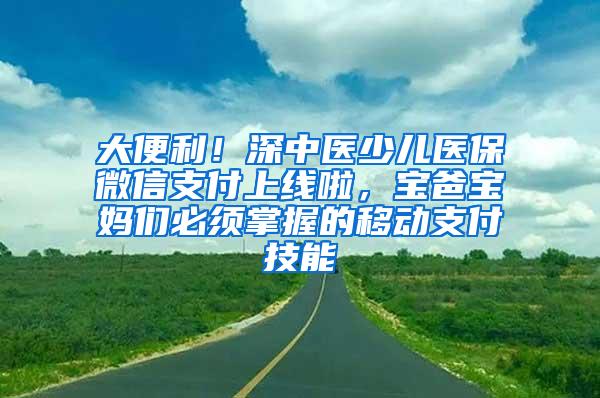 大便利！深中医少儿医保微信支付上线啦，宝爸宝妈们必须掌握的移动支付技能