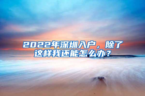 2022年深圳入户，除了这样我还能怎么办？