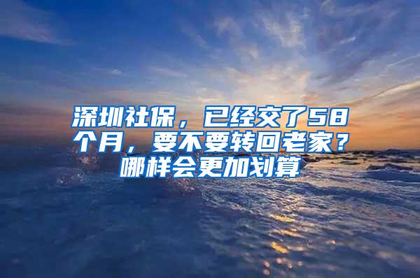 深圳社保，已经交了58个月，要不要转回老家？哪样会更加划算