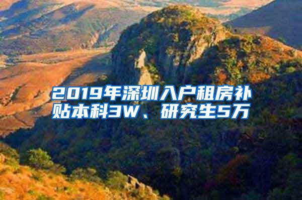 2019年深圳入户租房补贴本科3W、研究生5万