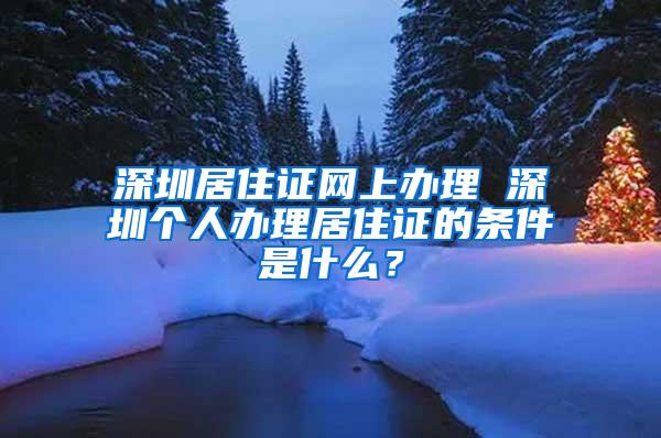 深圳居住证网上办理 深圳个人办理居住证的条件是什么？