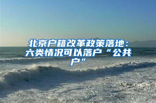 北京户籍改革政策落地：六类情况可以落户“公共户”