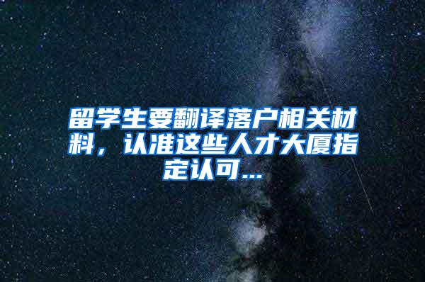 留学生要翻译落户相关材料，认准这些人才大厦指定认可...