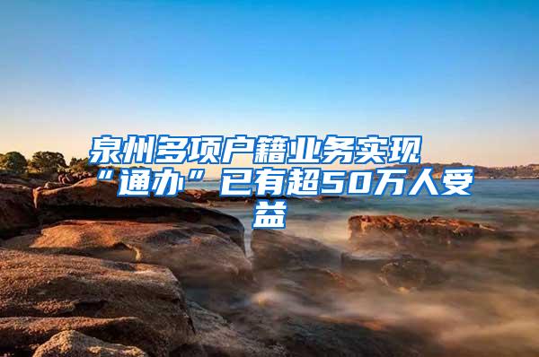 泉州多项户籍业务实现“通办”已有超50万人受益