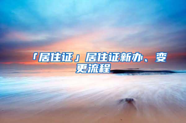 「居住证」居住证新办、变更流程