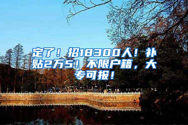 定了！招18300人！补贴2万5！不限户籍，大专可报！