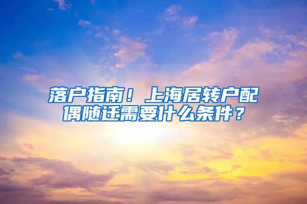 落户指南！上海居转户配偶随迁需要什么条件？