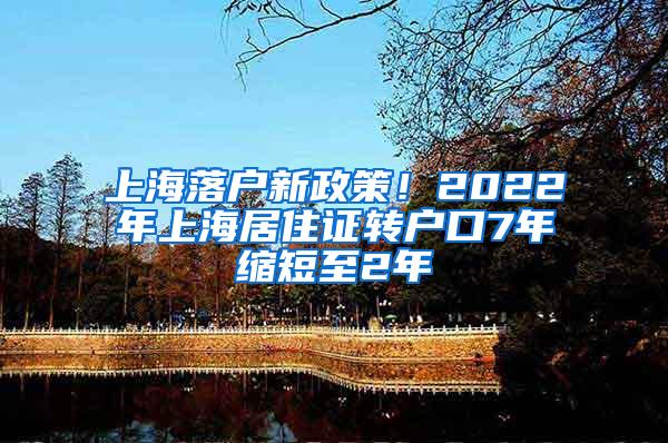 上海落户新政策！2022年上海居住证转户口7年缩短至2年