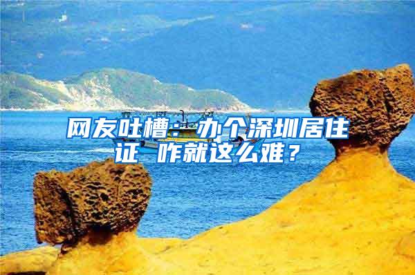 网友吐槽：办个深圳居住证 咋就这么难？