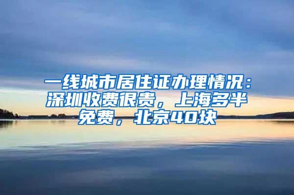 一线城市居住证办理情况：深圳收费很贵，上海多半免费，北京40块