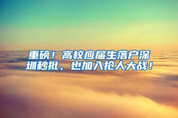 重磅！高校应届生落户深圳秒批，也加入抢人大战！