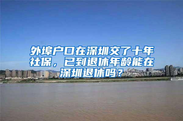 外埠户口在深圳交了十年社保，已到退休年龄能在深圳退休吗？