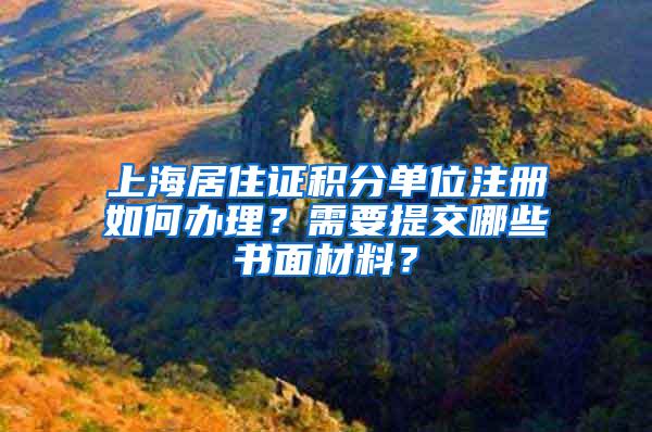 上海居住证积分单位注册如何办理？需要提交哪些书面材料？