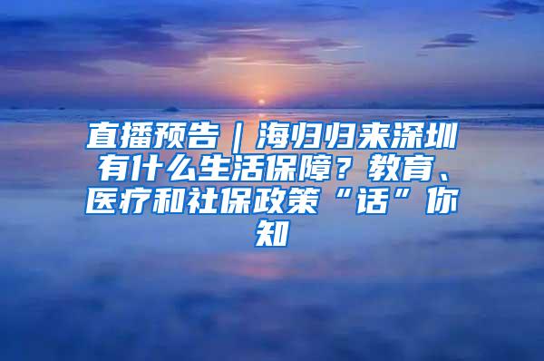 直播预告｜海归归来深圳有什么生活保障？教育、医疗和社保政策“话”你知