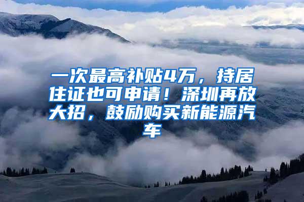 一次最高补贴4万，持居住证也可申请！深圳再放大招，鼓励购买新能源汽车