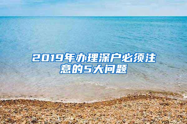 2019年办理深户必须注意的5大问题