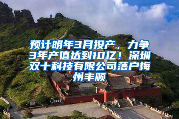 预计明年3月投产，力争3年产值达到10亿！深圳双十科技有限公司落户梅州丰顺