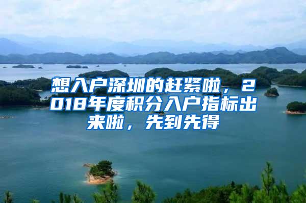 想入户深圳的赶紧啦，2018年度积分入户指标出来啦，先到先得