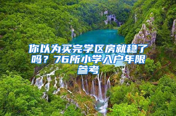 你以为买完学区房就稳了吗？76所小学入户年限参考